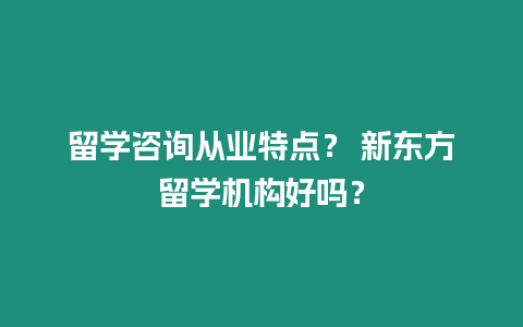 留學(xué)咨詢從業(yè)特點(diǎn)？ 新東方留學(xué)機(jī)構(gòu)好嗎？