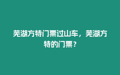 蕪湖方特門票過山車，蕪湖方特的門票？