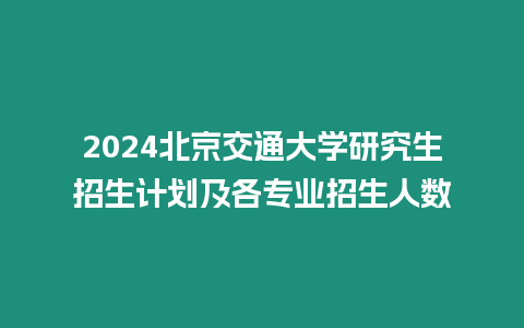 2024北京交通大學(xué)研究生招生計(jì)劃及各專業(yè)招生人數(shù)