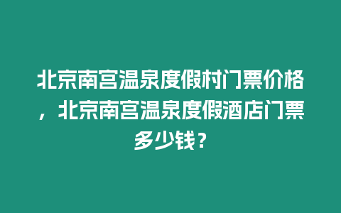 北京南宮溫泉度假村門票價格，北京南宮溫泉度假酒店門票多少錢？