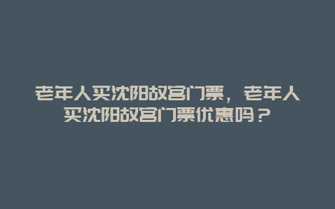 老年人買沈陽故宮門票，老年人買沈陽故宮門票優惠嗎？