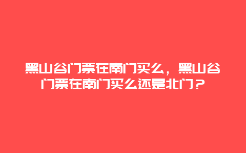 黑山谷門票在南門買么，黑山谷門票在南門買么還是北門？