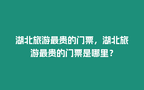 湖北旅游最貴的門票，湖北旅游最貴的門票是哪里？