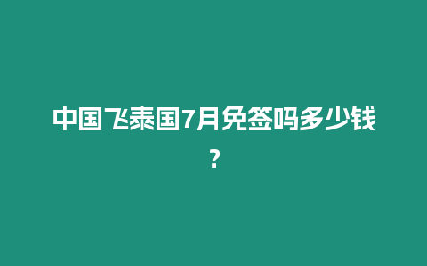 中國飛泰國7月免簽嗎多少錢？