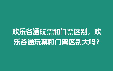 歡樂谷通玩票和門票區別，歡樂谷通玩票和門票區別大嗎？