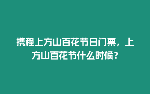 攜程上方山百花節日門票，上方山百花節什么時候？