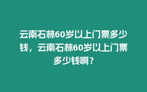 云南石林60歲以上門票多少錢，云南石林60歲以上門票多少錢啊？