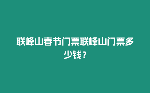 聯(lián)峰山春節(jié)門票聯(lián)峰山門票多少錢？