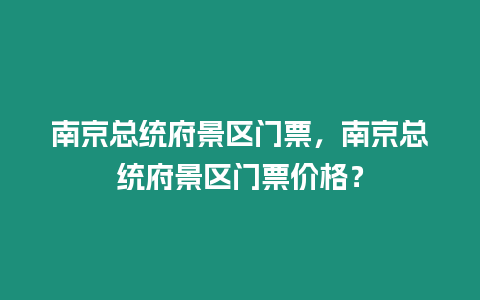 南京總統府景區門票，南京總統府景區門票價格？