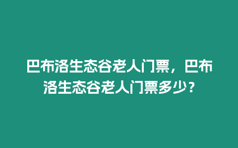 巴布洛生態谷老人門票，巴布洛生態谷老人門票多少？