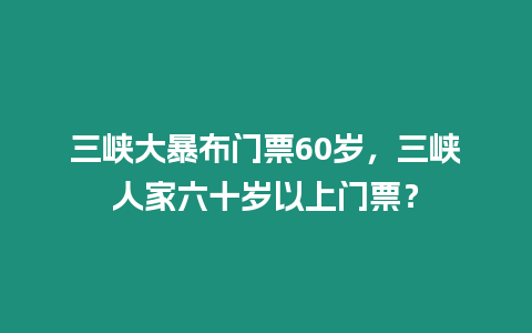 三峽大暴布門票60歲，三峽人家六十歲以上門票？