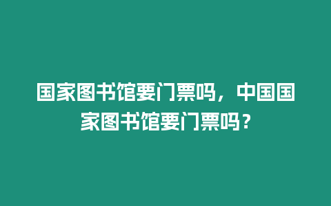 國(guó)家圖書館要門票嗎，中國(guó)國(guó)家圖書館要門票嗎？