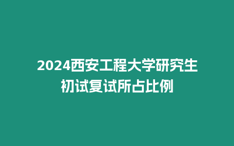 2024西安工程大學(xué)研究生初試復(fù)試所占比例