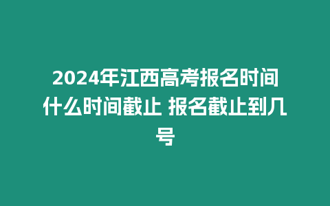 2024年江西高考報名時間什么時間截止 報名截止到幾號