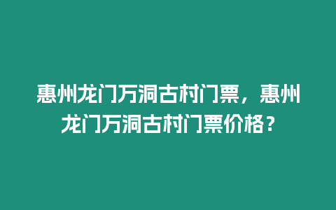 惠州龍門萬洞古村門票，惠州龍門萬洞古村門票價(jià)格？