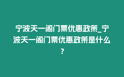 寧波天一閣門票優惠政策_寧波天一閣門票優惠政策是什么？