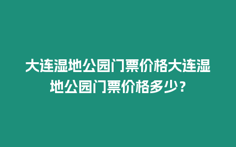 大連濕地公園門票價格大連濕地公園門票價格多少？