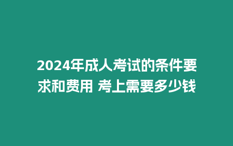 2024年成人考試的條件要求和費(fèi)用 考上需要多少錢