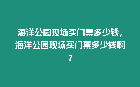 海洋公園現(xiàn)場買門票多少錢，海洋公園現(xiàn)場買門票多少錢啊？