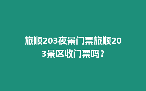 旅順203夜景門票旅順203景區收門票嗎？