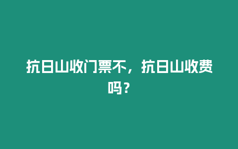 抗日山收門票不，抗日山收費嗎？