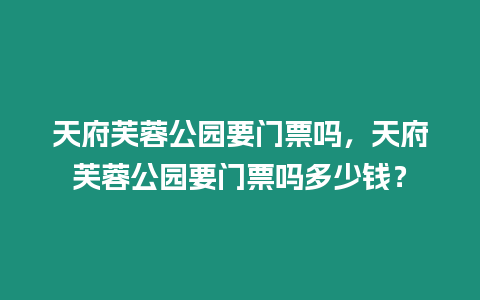 天府芙蓉公園要門票嗎，天府芙蓉公園要門票嗎多少錢？