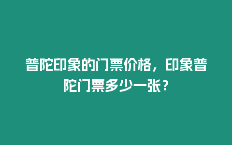 普陀印象的門票價(jià)格，印象普陀門票多少一張？