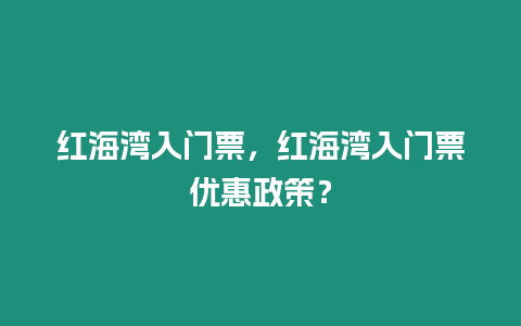 紅海灣入門票，紅海灣入門票優(yōu)惠政策？