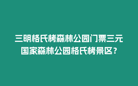 三明格氏栲森林公園門票三元國家森林公園格氏栲景區？