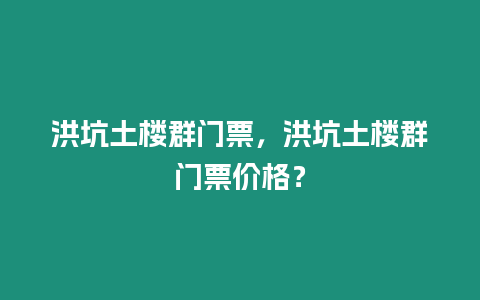 洪坑土樓群門票，洪坑土樓群門票價格？