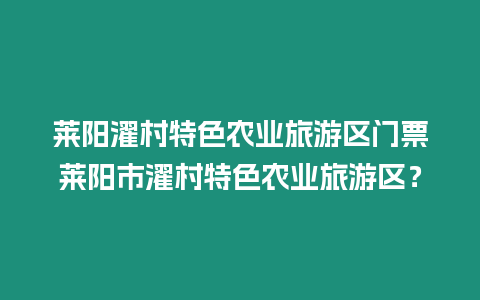 萊陽濯村特色農業旅游區門票萊陽市濯村特色農業旅游區？