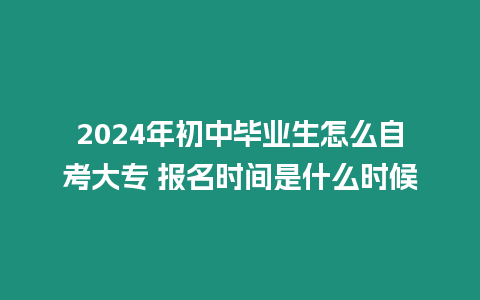 2024年初中畢業(yè)生怎么自考大專 報名時間是什么時候