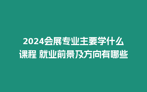 2024會展專業主要學什么課程 就業前景及方向有哪些