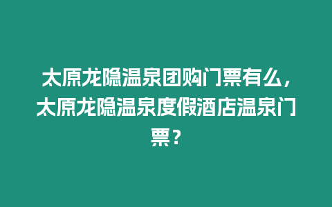 太原龍隱溫泉團購門票有么，太原龍隱溫泉度假酒店溫泉門票？