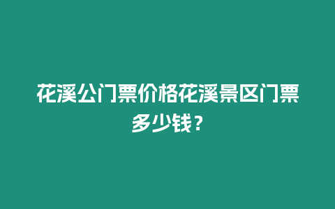 花溪公門票價格花溪景區門票多少錢？