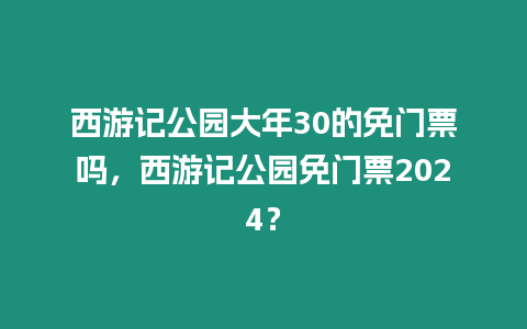 西游記公園大年30的免門票嗎，西游記公園免門票2024？