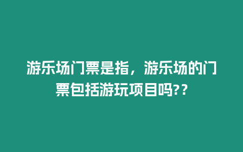 游樂場門票是指，游樂場的門票包括游玩項目嗎?？