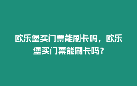 歐樂(lè)堡買(mǎi)門(mén)票能刷卡嗎，歐樂(lè)堡買(mǎi)門(mén)票能刷卡嗎？