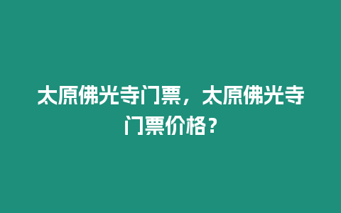 太原佛光寺門票，太原佛光寺門票價格？