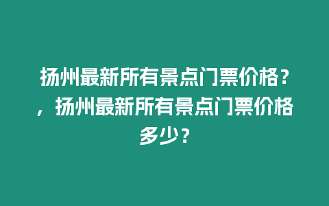 揚州最新所有景點門票價格？，揚州最新所有景點門票價格多少？