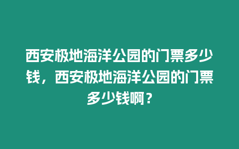 西安極地海洋公園的門票多少錢，西安極地海洋公園的門票多少錢啊？