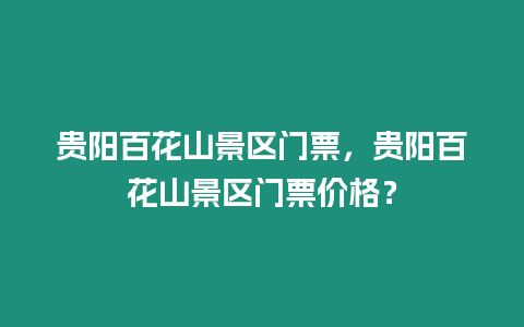 貴陽百花山景區門票，貴陽百花山景區門票價格？