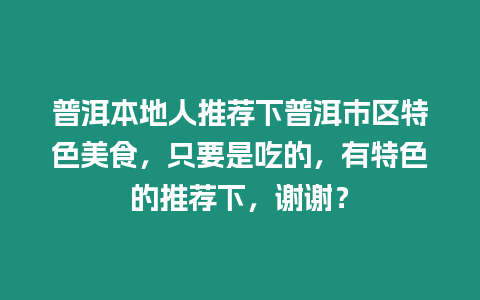 普洱本地人推薦下普洱市區特色美食，只要是吃的，有特色的推薦下，謝謝？