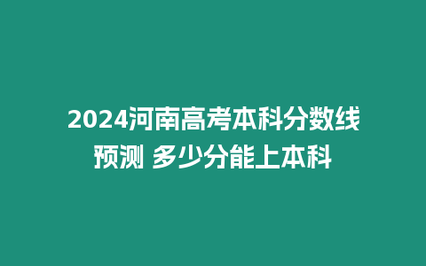 2024河南高考本科分?jǐn)?shù)線預(yù)測 多少分能上本科