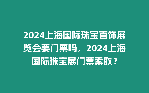 2024上海國際珠寶首飾展覽會要門票嗎，2024上海國際珠寶展門票索取？