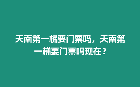 天南第一梯要門票嗎，天南第一梯要門票嗎現(xiàn)在？