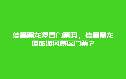 德昌黑龍?zhí)兑T票嗎，德昌黑龍?zhí)堵糜物L景區(qū)門票？