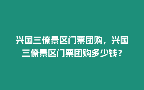 興國三僚景區門票團購，興國三僚景區門票團購多少錢？