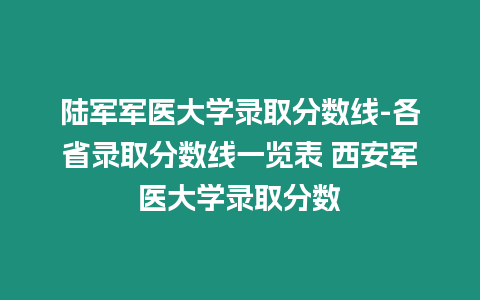 陸軍軍醫大學錄取分數線-各省錄取分數線一覽表 西安軍醫大學錄取分數