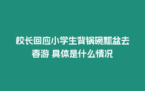 校長回應小學生背鍋碗瓢盆去春游 具體是什么情況